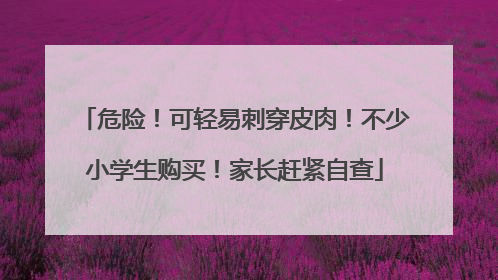 危险！可轻易刺穿皮肉！不少小学生购买！家长赶紧自查