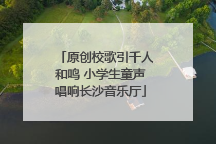 原创校歌引千人和鸣 小学生童声唱响长沙音乐厅