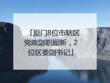 厦门8位市辖区党政副职履新，2位区委副书记