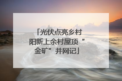 光伏点亮乡村 阳新上余村屋顶“金矿”并网记