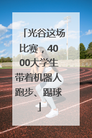 光谷这场比赛，4000大学生带着机器人跑步、踢球