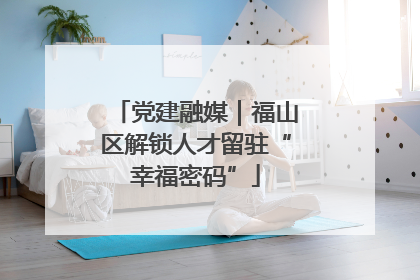 党建融媒｜福山区解锁人才留驻“幸福密码”