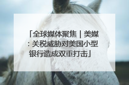 全球媒体聚焦｜美媒：关税威胁对美国小型银行造成双重打击