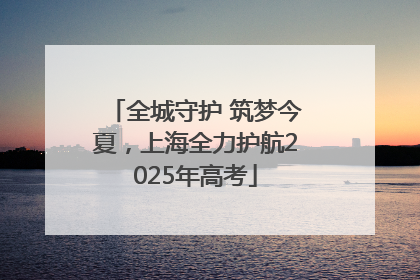 全城守护 筑梦今夏，上海全力护航2025年高考
