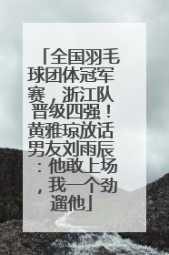 全国羽毛球团体冠军赛，浙江队晋级四强！黄雅琼放话男友刘雨辰：他敢上场，我一个劲遛他
