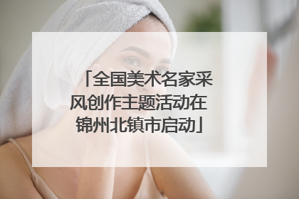 全国美术名家采风创作主题活动在锦州北镇市启动
