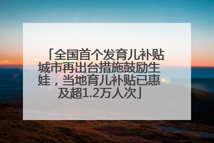全国首个发育儿补贴城市再出台措施鼓励生娃，当地育儿补贴已惠及超1.2万人次