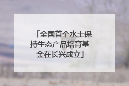 全国首个水土保持生态产品培育基金在长兴成立