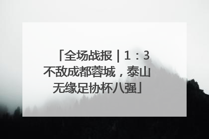 全场战报｜1：3不敌成都蓉城，泰山无缘足协杯八强