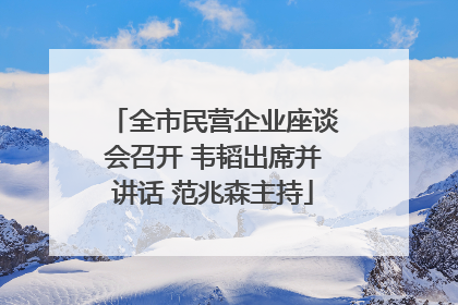 全市民营企业座谈会召开 韦韬出席并讲话 范兆森主持