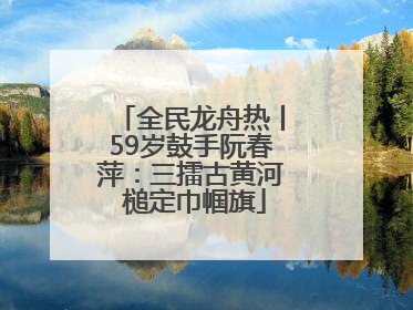 全民龙舟热丨59岁鼓手阮春萍：三擂古黄河 槌定巾帼旗
