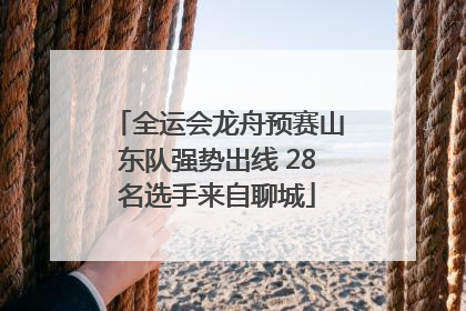 全运会龙舟预赛山东队强势出线 28名选手来自聊城