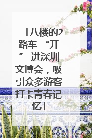 八楼的2路车 “开” 进深圳文博会，吸引众多游客打卡青春记忆