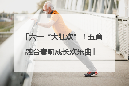 六一“大狂欢”！五育融合奏响成长欢乐曲