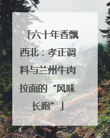 六十年香飘西北：孝正调料与兰州牛肉拉面的“风味长跑”