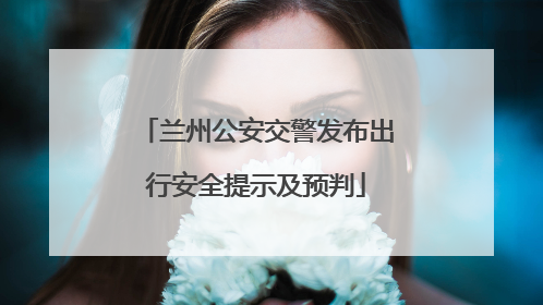 兰州公安交警发布出行安全提示及预判