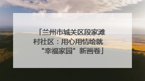 兰州市城关区段家滩村社区：用心用情绘就“幸福家园”新画卷