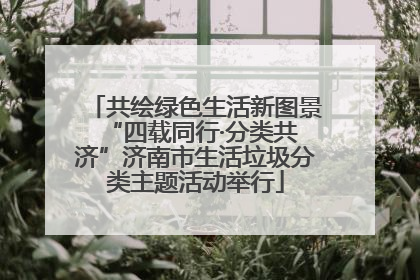 共绘绿色生活新图景 “四载同行·分类共济”济南市生活垃圾分类主题活动举行