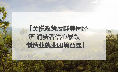关税政策反噬美国经济 消费者信心暴跌 制造业就业困境凸显