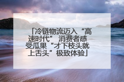 冷链物流迈入“高速时代” 消费者感受瓜果“才下枝头就上舌头”极致体验