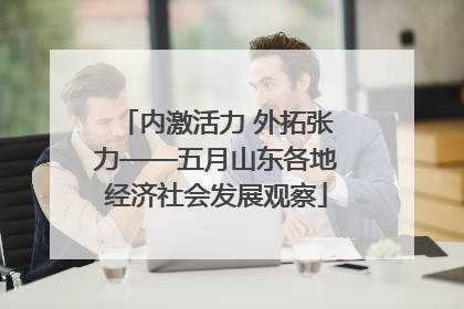 内激活力 外拓张力——五月山东各地经济社会发展观察