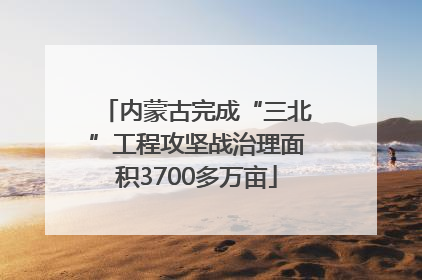内蒙古完成“三北”工程攻坚战治理面积3700多万亩