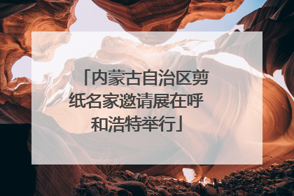 内蒙古自治区剪纸名家邀请展在呼和浩特举行