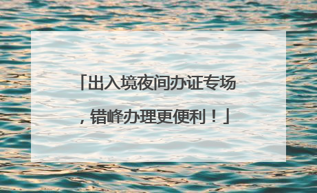 出入境夜间办证专场，错峰办理更便利！