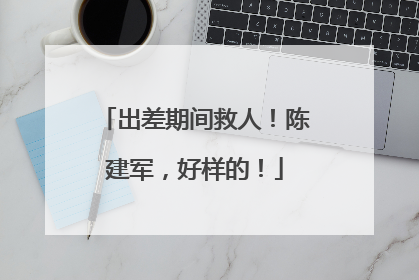 出差期间救人！陈建军，好样的！