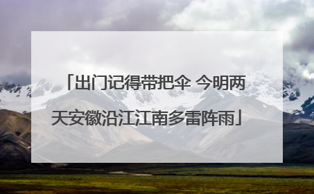 出门记得带把伞 今明两天安徽沿江江南多雷阵雨