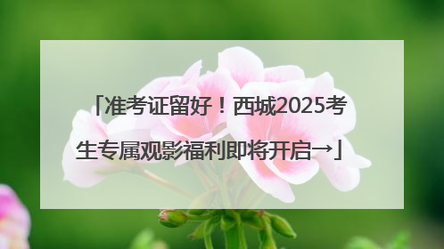 准考证留好！西城2025考生专属观影福利即将开启→