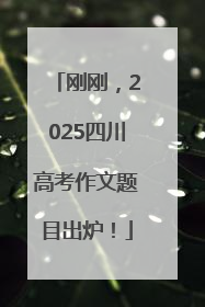 刚刚，2025四川高考作文题目出炉！