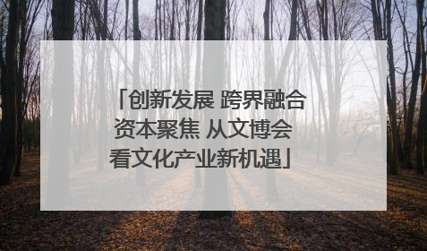 创新发展 跨界融合 资本聚焦 从文博会看文化产业新机遇