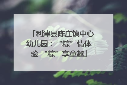 利津县陈庄镇中心幼儿园：“粽”情体验 “粽”享童趣