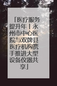 医疗服务提升年丨永州市中心医院与双牌县医疗机构携手推进大型设备仪器共享