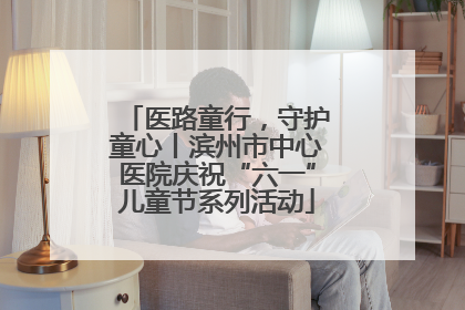 医路童行，守护童心丨滨州市中心医院庆祝“六一”儿童节系列活动