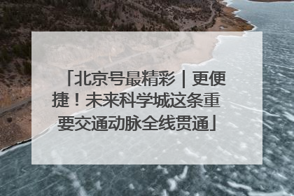 北京号最精彩｜更便捷！未来科学城这条重要交通动脉全线贯通