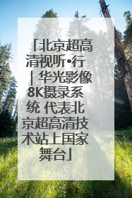 北京超高清视听•行｜华光影像8K摄录系统 代表北京超高清技术站上国家舞台
