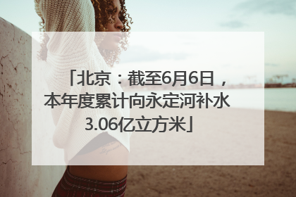 北京：截至6月6日，本年度累计向永定河补水3.06亿立方米
