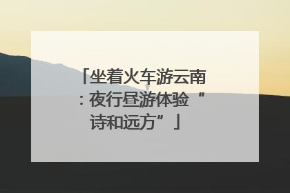 坐着火车游云南：夜行昼游体验“诗和远方”