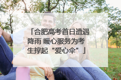 合肥高考首日遭遇降雨 暖心服务为考生撑起“爱心伞”