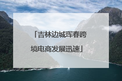 吉林边城珲春跨境电商发展迅速