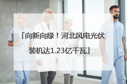向新向绿！河北风电光伏装机达1.23亿千瓦