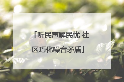 听民声解民忧 社区巧化噪音矛盾