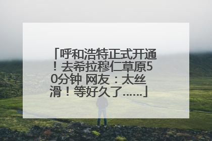 呼和浩特正式开通！去希拉穆仁草原50分钟 网友：太丝滑！等好久了……