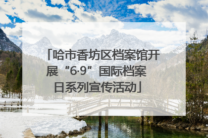 哈市香坊区档案馆开展“6·9”国际档案日系列宣传活动
