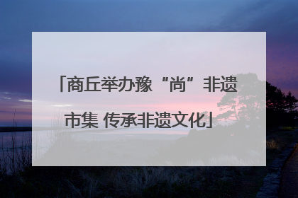 商丘举办豫“尚”非遗市集 传承非遗文化