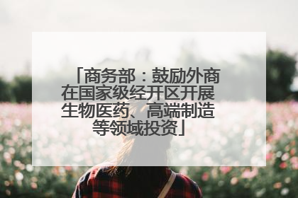 商务部：鼓励外商在国家级经开区开展生物医药、高端制造等领域投资