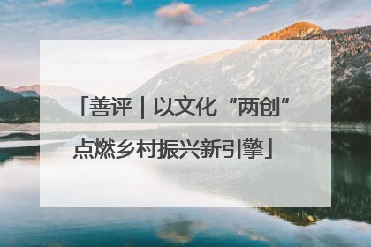 善评｜以文化“两创”点燃乡村振兴新引擎