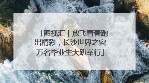 图视汇｜放飞青春跑出精彩，长沙世界之窗万名毕业生大趴举行